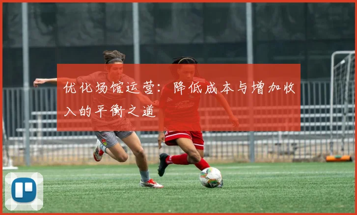 优化场馆运营：降低成本与增加收入的平衡之道