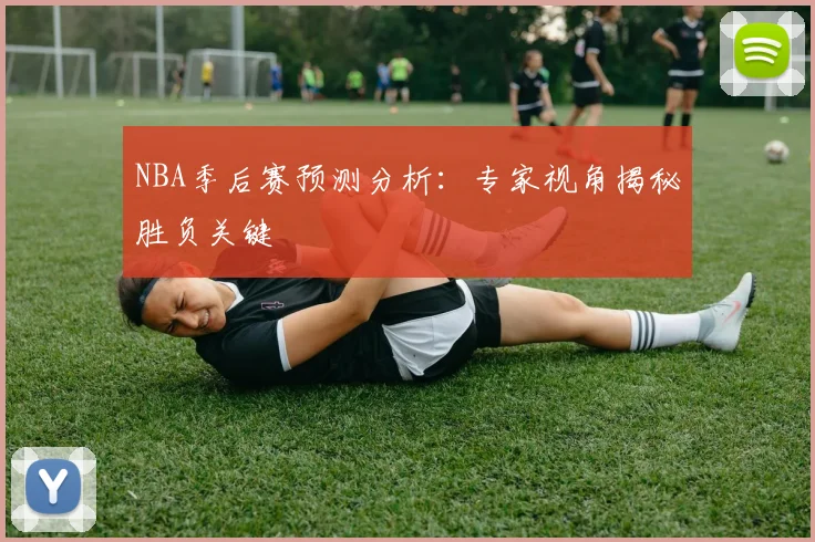 NBA季后赛预测分析：专家视角揭秘胜负关键