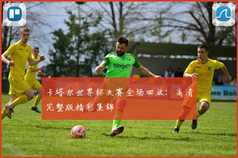 卡塔尔世界杯决赛全场回放：高清完整版精彩集锦