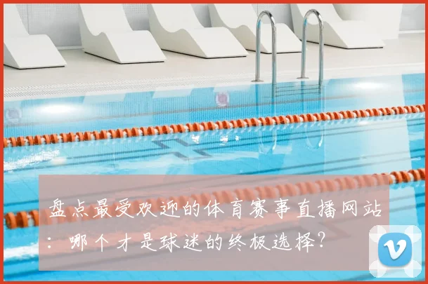 盘点最受欢迎的体育赛事直播网站：哪个才是球迷的终极选择？