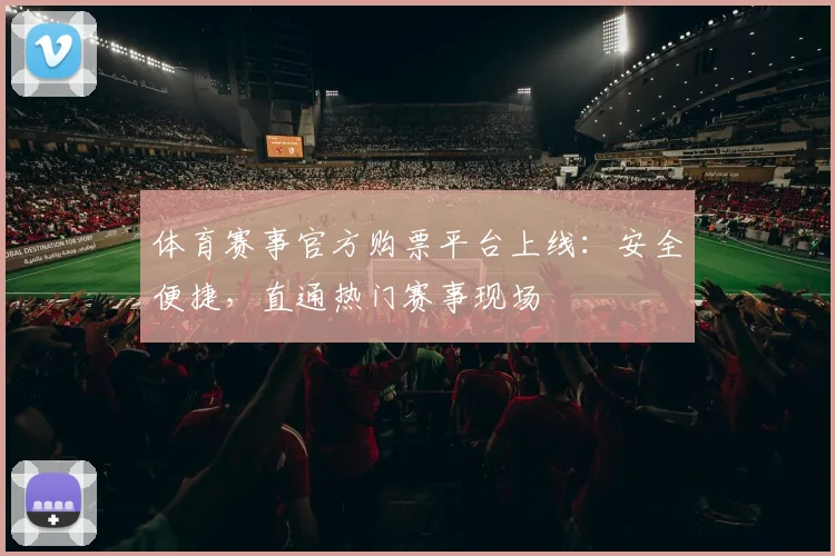 体育赛事官方购票平台上线:安全便捷,直通热门赛事现场