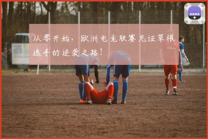 从零开始，欧洲电竞联赛见证草根选手的逆袭之路！