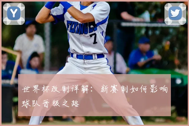 世界杯改制详解：新赛制如何影响球队晋级之路