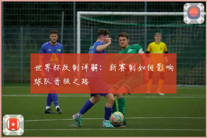 世界杯改制详解：新赛制如何影响球队晋级之路