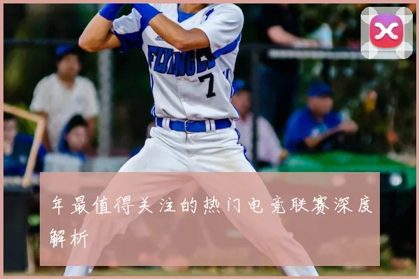 年最值得关注的热门电竞联赛深度解析