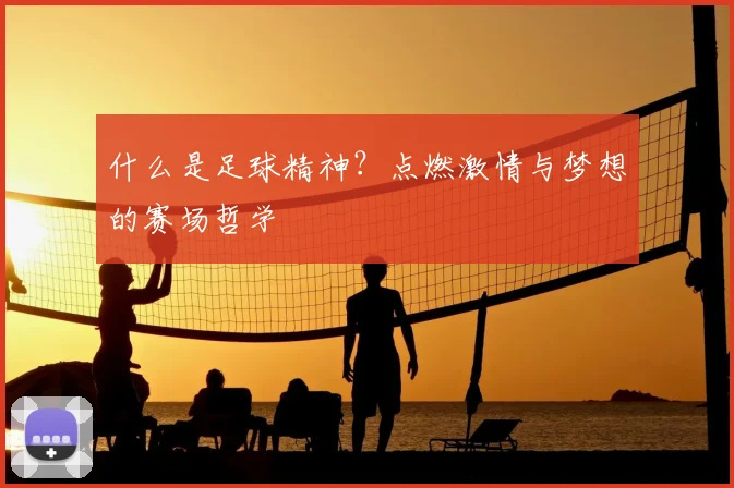 什么是足球精神?点燃激情与梦想的赛场哲学