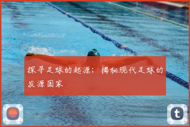 探寻足球的起源:揭秘现代足球的发源国家