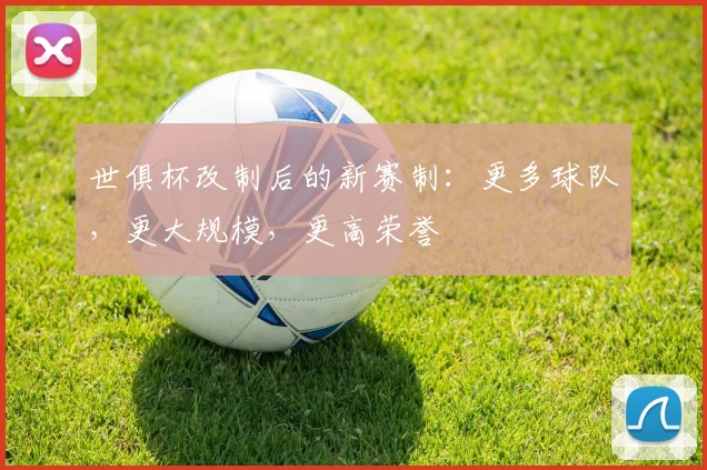 世俱杯改制后的新赛制：更多球队，更大规模，更高荣誉