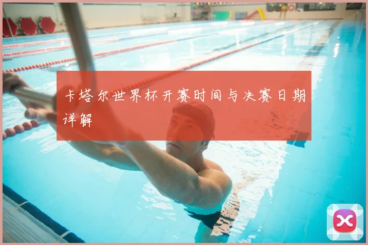 卡塔尔世界杯开赛时间与决赛日期详解