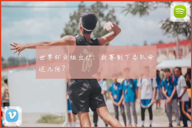 世界杯分组出炉：新赛制下各队命运几何？