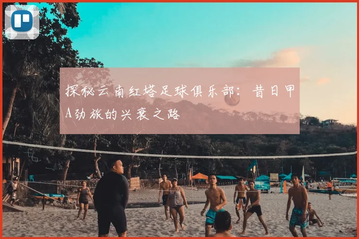 探秘云南红塔足球俱乐部：昔日甲A劲旅的兴衰之路