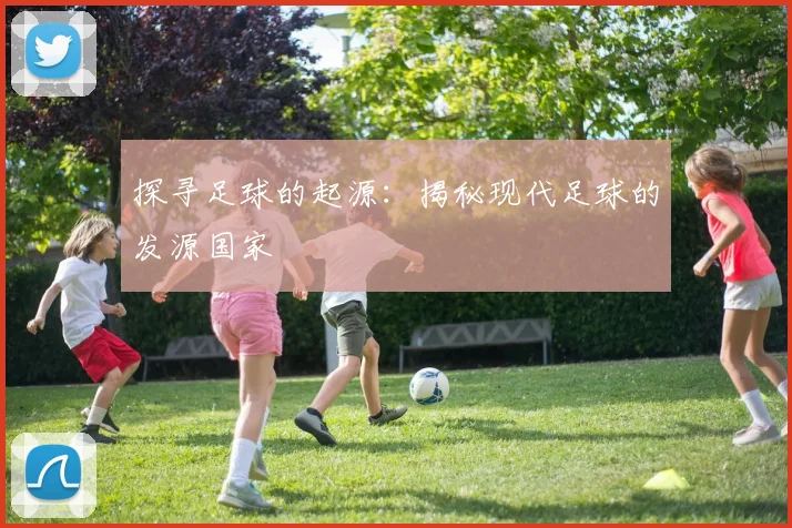 探寻足球的起源：揭秘现代足球的发源国家