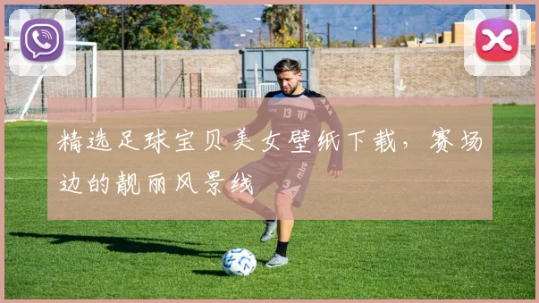精选足球宝贝美女壁纸下载，赛场边的靓丽风景线