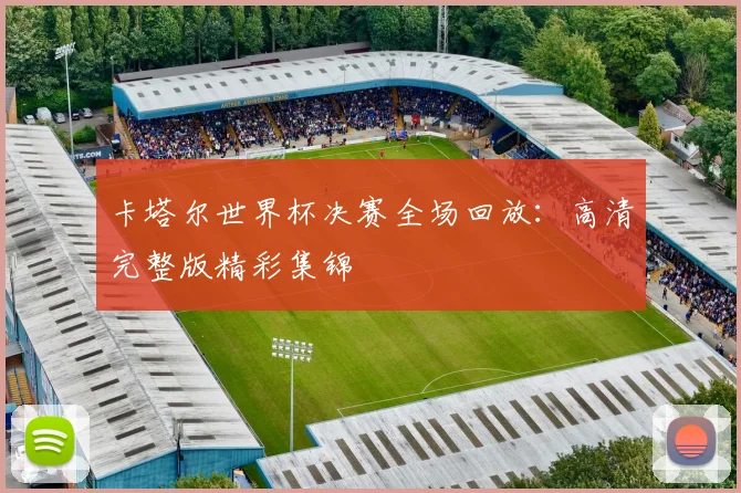 卡塔尔世界杯决赛全场回放：高清完整版精彩集锦