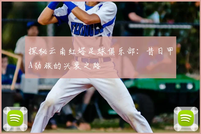 探秘云南红塔足球俱乐部:昔日甲A劲旅的兴衰之路