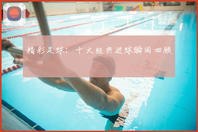 精彩足球：十大经典进球瞬间回顾