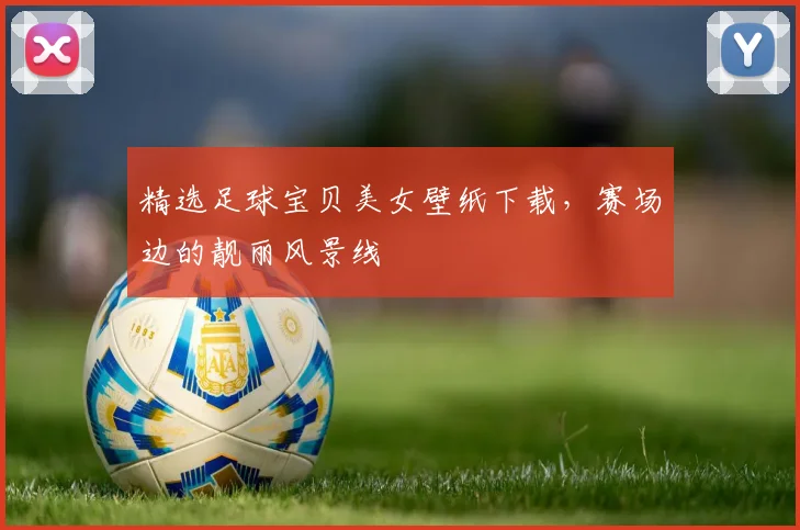 精选足球宝贝美女壁纸下载,赛场边的靓丽风景线