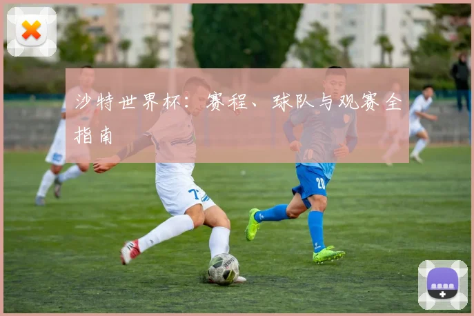 沙特世界杯:赛程、球队与观赛全指南