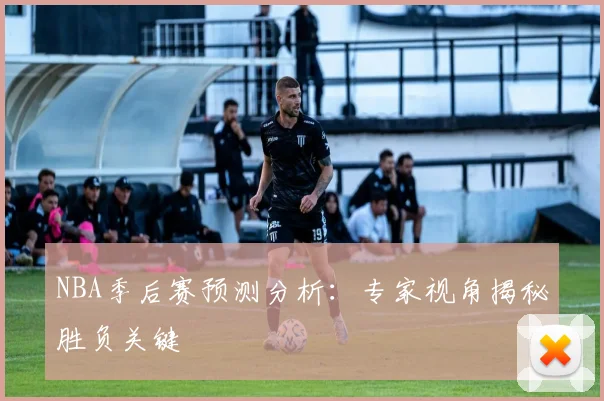 NBA季后赛预测分析：专家视角揭秘胜负关键