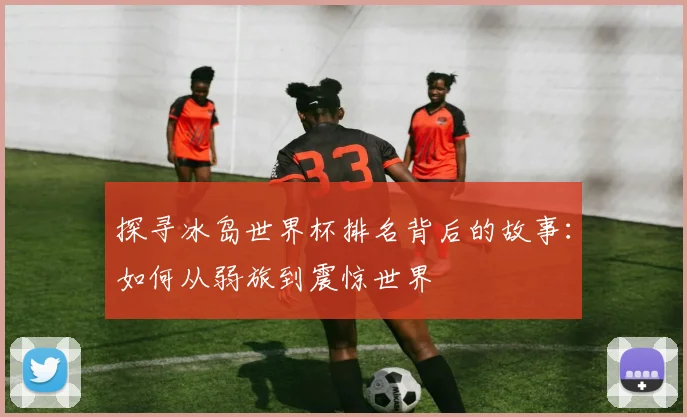 探寻冰岛世界杯排名背后的故事:如何从弱旅到震惊世界