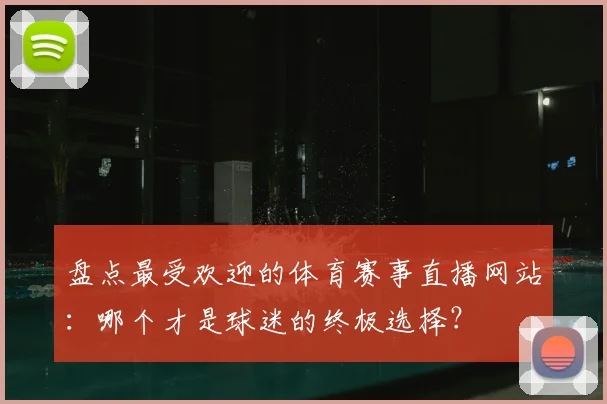 盘点最受欢迎的体育赛事直播网站：哪个才是球迷的终极选择？